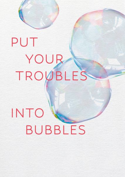 Say it »Troubles into bubbles«